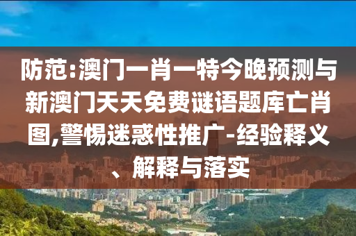 防范:澳門一肖一特今晚預(yù)測與新澳門天天免費(fèi)謎語題庫亡肖圖,警惕迷惑性推廣-經(jīng)驗釋義、解釋與落實山東水清源環(huán)保科技有限公司