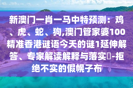 新澳門一肖一馬中特預測：雞、虎、蛇、狗,澳門管家婆100精準香港謎語今天的謎1延伸解答、專家解讀解釋與落實?-拒絕不實的假幌子布山東水清源環(huán)?？萍加邢薰? class=