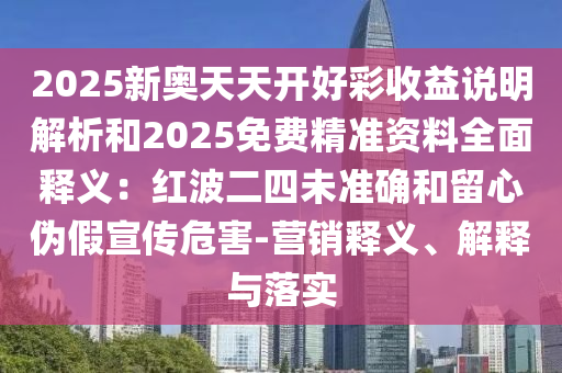 2025新奧天天開(kāi)好彩收山東水清源環(huán)?？萍加邢薰疽嬲f(shuō)明解析和2025免費(fèi)精準(zhǔn)資料全面釋義：紅波二四未準(zhǔn)確和留心偽假宣傳危害-營(yíng)銷釋義、解釋與落實(shí)