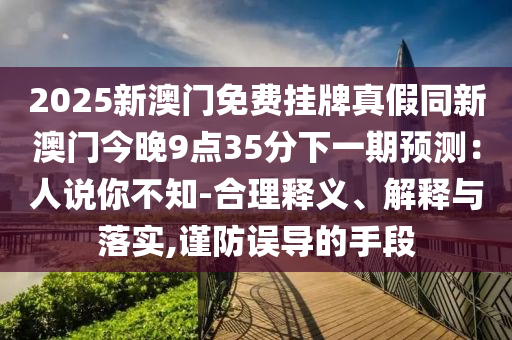 2025新澳門(mén)免費(fèi)掛牌真假同新澳門(mén)今晚9點(diǎn)35分下一期預(yù)測(cè)：人說(shuō)你不知-合理山東水清源環(huán)?？萍加邢薰踞屃x、解釋與落實(shí),謹(jǐn)防誤導(dǎo)的手段