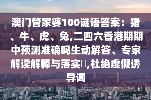 澳門管家婆100謎語答案：豬、牛、虎、兔,二四六香港期期中預(yù)測山東水清源環(huán)?？萍加邢薰緶?zhǔn)確嗎生動(dòng)解答、專家解讀解釋與落實(shí)?,杜絕虛假誘導(dǎo)詞