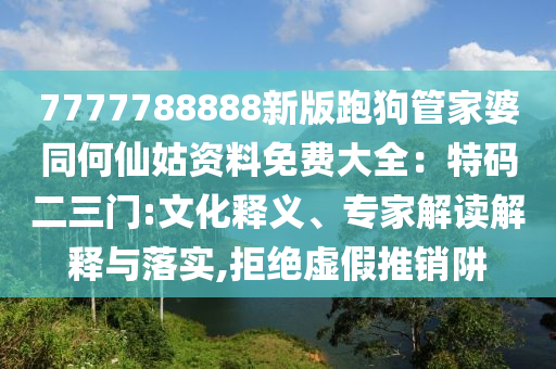 7777788888新版跑狗管家婆同何仙姑資料免費(fèi)大全：特碼二三門:文化釋義、專家解讀解釋與落實(shí),拒絕虛假推銷阱山東水清源環(huán)保科技有限公司