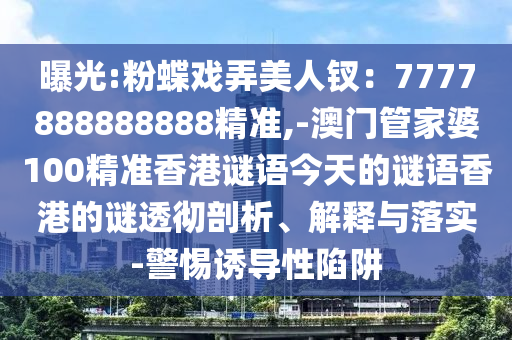 曝光:粉蝶戲弄美人釵：77778山東水清源環(huán)保科技有限公司88888888精準(zhǔn),-澳門(mén)管家婆100精準(zhǔn)香港謎語(yǔ)今天的謎語(yǔ)香港的謎透徹剖析、解釋與落實(shí)-警惕誘導(dǎo)性陷阱