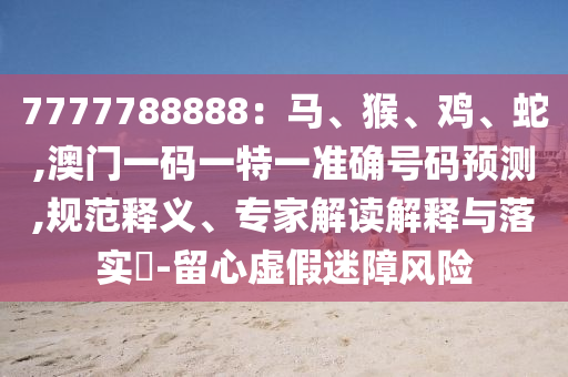 7777788888：馬、猴、雞、蛇,澳門(mén)一碼一特一準(zhǔn)確號(hào)碼預(yù)測(cè),規(guī)范釋義、專(zhuān)家解讀解釋與落實(shí)?-留心虛假迷障風(fēng)險(xiǎn)山東水清源環(huán)保科技有限公司