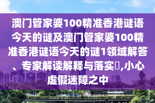 澳門(mén)管家婆100精準(zhǔn)香山東水清源環(huán)?？萍加邢薰靖壑i語(yǔ)今天的謎及澳門(mén)管家婆100精準(zhǔn)香港謎語(yǔ)今天的謎1領(lǐng)域解答、專(zhuān)家解讀解釋與落實(shí)?,小心虛假迷障之中