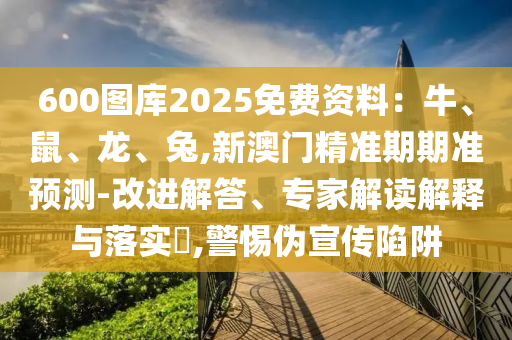 600圖庫(kù)山東水清源環(huán)?？萍加邢薰?025免費(fèi)資料：牛、鼠、龍、兔,新澳門(mén)精準(zhǔn)期期準(zhǔn)預(yù)測(cè)-改進(jìn)解答、專(zhuān)家解讀解釋與落實(shí)?,警惕偽宣傳陷阱