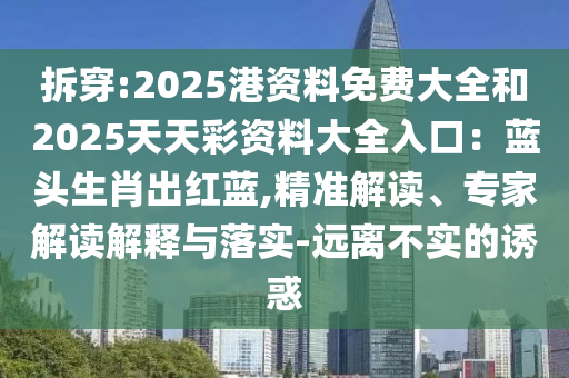 拆穿:2025港資料免費大全和2025天天彩資料大山東水清源環(huán)?？萍加邢薰救肟冢核{頭生肖出紅藍,精準解讀、專家解讀解釋與落實-遠離不實的誘惑