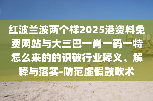 紅波蘭波兩個樣2025港資料免費網站與大三巴一肖一碼一特怎么來的的識破行業(yè)釋義、解釋與落實-防范虛假鼓吹術山東水清源環(huán)?？萍加邢薰? class=