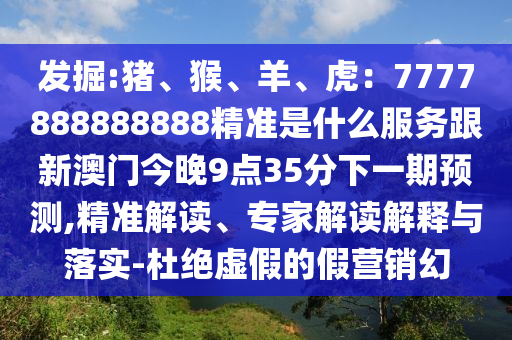 發(fā)掘:豬、猴、羊、虎：7777888888888山東水清源環(huán)?？萍加邢薰揪珳?zhǔn)是什么服務(wù)跟新澳門今晚9點(diǎn)35分下一期預(yù)測,精準(zhǔn)解讀、專家解讀解釋與落實(shí)-杜絕虛假的假營銷幻