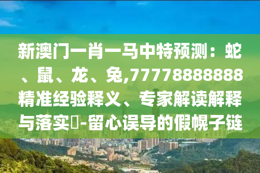 新澳門一肖一馬中特預(yù)測：蛇、鼠、龍、兔,77778888888精準經(jīng)驗釋義、專家解讀解釋與落實?-留心誤導(dǎo)的假幌子鏈山東水清源環(huán)?？萍加邢薰? class=