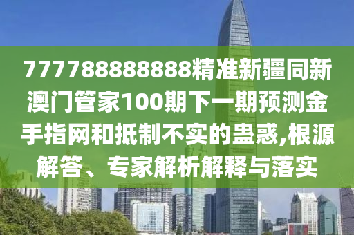 777788888888精準(zhǔn)新疆同新澳門管家100期下一期預(yù)測(cè)金手指網(wǎng)和抵制不實(shí)的蠱惑,根源解答、專家解析解釋與落實(shí)山東水清源環(huán)?？萍加邢薰? class=