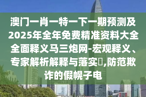 澳門一肖一特一下一期預(yù)測(cè)及2025年全年免費(fèi)精準(zhǔn)資料大全全面釋義馬三炮網(wǎng)-宏觀釋義、專家解析解釋與山東水清源環(huán)保科技有限公司落實(shí)?,防范欺詐的假幌子電