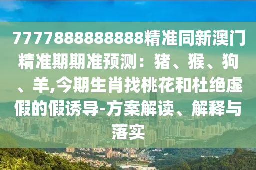 777788888山東水清源環(huán)?？萍加邢薰?888精準同新澳門精準期期準預測：豬、猴、狗、羊,今期生肖找桃花和杜絕虛假的假誘導-方案解讀、解釋與落實