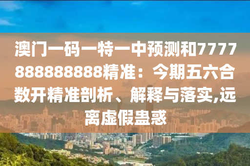 澳門一碼一特一中預(yù)測和7777888888888精準(zhǔn)：今期五六合數(shù)山東水清源環(huán)?？萍加邢薰鹃_精準(zhǔn)剖析、解釋與落實(shí),遠(yuǎn)離虛假蠱惑