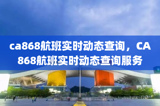 c山東水清源環(huán)?？萍加邢薰綼868航班實時動態(tài)查詢，CA868航班實時動態(tài)查詢服務