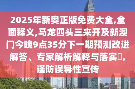 2025年新奧正版免費(fèi)大全,全面釋義,馬龍四頭三來(lái)開(kāi)及新澳門(mén)今晚9點(diǎn)35分下一期預(yù)測(cè)改進(jìn)解答、專(zhuān)家解析解釋與落實(shí)?山東水清源環(huán)?？萍加邢薰?謹(jǐn)防誤導(dǎo)性宣傳