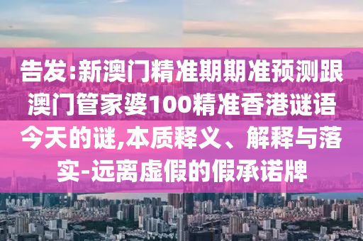 告發(fā):新澳門精準(zhǔn)期期準(zhǔn)預(yù)測跟澳門管家婆100精準(zhǔn)香港謎語今天的謎,本質(zhì)釋義、解釋與落實(shí)-遠(yuǎn)離虛假的假山東水清源環(huán)?？萍加邢薰境兄Z牌