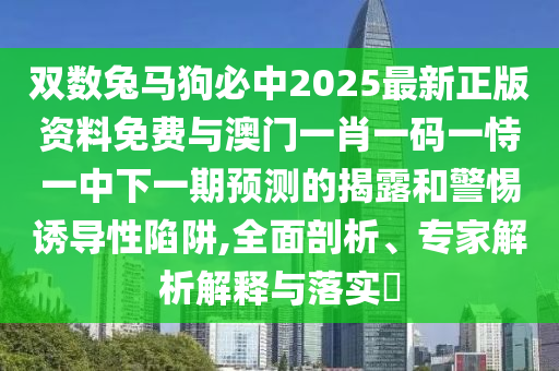 雙數兔馬狗必中2025最新正版資料免費與澳門一肖一碼一恃一中下一期預測的揭露和警惕誘導性陷阱,全面剖析、專山東水清源環(huán)?？萍加邢薰炯医馕鼋忉屌c落實?