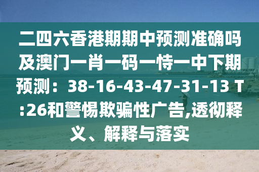二四六香港期期中預(yù)測準(zhǔn)確嗎及澳門一肖一碼一恃一中下期預(yù)測：38-16-43-47-31-13 T:26和警惕欺騙性廣告,透徹釋義、解釋與山東水清源環(huán)保科技有限公司落實