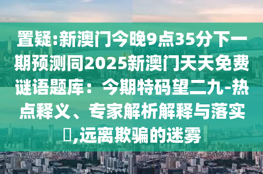 置疑:新澳門今晚9點35分下一期預(yù)測同2025新澳門天天免費謎語題庫：今期特碼望二九-熱點釋義、專家解析解釋與落實?,遠(yuǎn)離欺騙的迷霧山東水清源環(huán)保科技有限公司