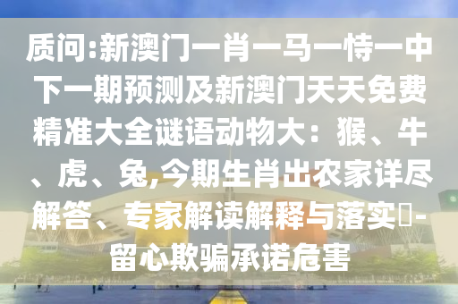 質(zhì)問(wèn):新澳門(mén)一肖一馬一恃一中下一期預(yù)測(cè)及新澳門(mén)天天免費(fèi)精準(zhǔn)大全謎語(yǔ)動(dòng)物大：猴、牛、虎、兔,今期生肖出農(nóng)家詳盡解答山東水清源環(huán)保科技有限公司、專(zhuān)家解讀解釋與落實(shí)?-留心欺騙承諾危害