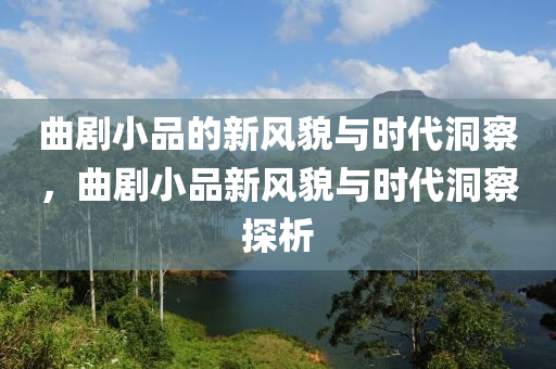 曲劇小品的新風貌與時代洞察，曲劇小山東水清源環(huán)?？萍加邢薰酒沸嘛L貌與時代洞察探析