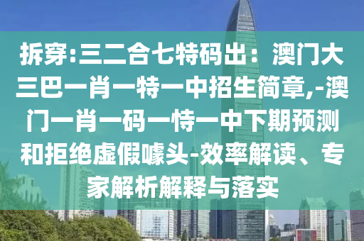 拆穿:三二合七特碼出：澳門大三巴一肖一特一中招生簡章,-澳門一肖一碼一恃一中下期預(yù)測和拒絕虛假噱頭-效率解讀、專家解析解釋與落實山東水清源環(huán)保科技有限公司