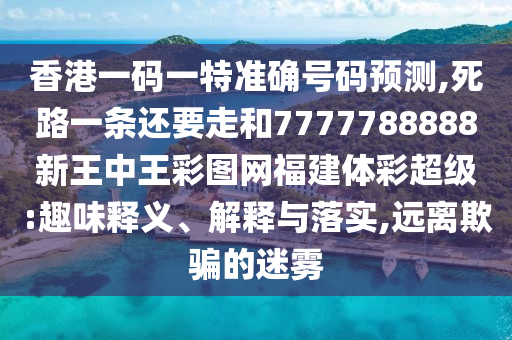 香港一碼一特準(zhǔn)確號碼預(yù)測,死路一條還要走和77777山東水清源環(huán)保科技有限公司88888新王中王彩圖網(wǎng)福建體彩超級:趣味釋義、解釋與落實,遠(yuǎn)離欺騙的迷霧