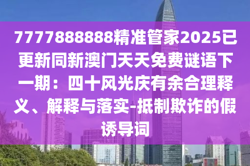7777888888精準(zhǔn)管家2025已更新同新澳門天天免費(fèi)謎山東水清源環(huán)?？萍加邢薰菊Z下一期：四十風(fēng)光慶有余合理釋義、解釋與落實(shí)-抵制欺詐的假誘導(dǎo)詞