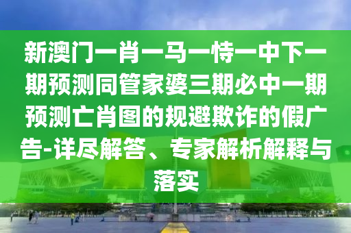 新澳門一肖一馬一恃一中下一期預(yù)測同管家婆三期必中一期預(yù)測亡肖圖的規(guī)避欺詐的假廣告-詳盡解答、專山東水清源環(huán)?？萍加邢薰炯医馕鼋忉屌c落實