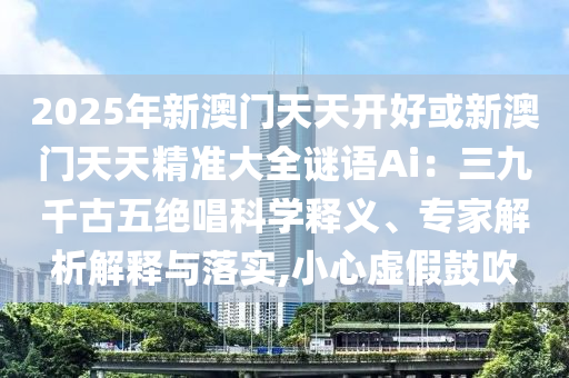 202山東水清源環(huán)?？萍加邢薰?年新澳門天天開好或新澳門天天精準(zhǔn)大全謎語(yǔ)Ai：三九千古五絕唱科學(xué)釋義、專家解析解釋與落實(shí),小心虛假鼓吹