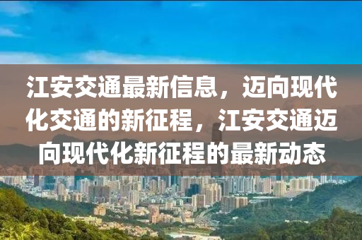 江安交通最新信息，邁向現(xiàn)代化交通的新征程，江安交通邁山東水清源環(huán)?？萍加邢薰鞠颥F(xiàn)代化新征程的最新動態(tài)