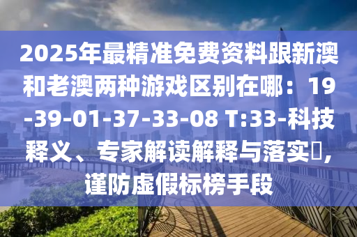 2025年最精準(zhǔn)免費(fèi)資料跟新澳和老澳兩種游戲區(qū)別在哪：19-39-01-37-33-08 T:33-科技釋義、專家解讀解釋與落實(shí)?,謹(jǐn)防虛假標(biāo)榜手段山東水清源環(huán)保科技有限公司