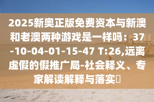 2025山東水清源環(huán)?？萍加邢薰拘聤W正版免費(fèi)資本與新澳和老澳兩種游戲是一樣嗎：37-10-04-01-15-47 T:26,遠(yuǎn)離虛假的假推廣局-社會(huì)釋義、專(zhuān)家解讀解釋與落實(shí)?