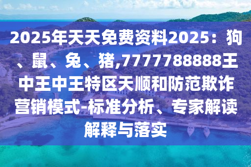 2025年天天免費資料2025：狗、鼠、兔、豬,7777788888王中王中王特區(qū)天順和防范欺詐營銷模式-標準分山東水清源環(huán)?？萍加邢薰疚?、專家解讀解釋與落實