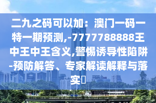 二九之碼可以加：澳門一碼一特一期預測,-7777788888王山東水清源環(huán)?？萍加邢薰局型踔型鹾x,警惕誘導性陷阱-預防解答、專家解讀解釋與落實?