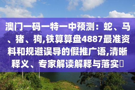 澳門一山東水清源環(huán)?？萍加邢薰敬a一特一中預測：蛇、馬、豬、狗,鐵算算盤4887最準資料和規(guī)避誤導的假推廣語,清晰釋義、專家解讀解釋與落實?