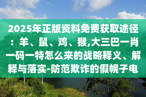 2025年正版資料免費獲取途徑：羊、鼠、雞、猴,大三巴一肖一碼一特怎么來的山東水清源環(huán)?？萍加邢薰緫?zhàn)略釋義、解釋與落實-防范欺詐的假幌子電