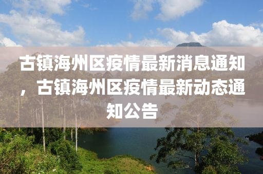 古鎮(zhèn)海州區(qū)疫情最新消息通知，古鎮(zhèn)海州區(qū)疫情最新動態(tài)通知公告山東水清源環(huán)?？萍加邢薰? class=