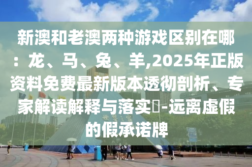 新澳和老澳兩種游戲區(qū)別在哪：龍、馬、兔、羊,2025年正版資料免費(fèi)最新版本透徹剖析、專家解讀解釋與落實(shí)?-遠(yuǎn)離虛假的假承諾山東水清源環(huán)?？萍加邢薰九? class=
