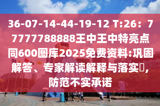 36-07-14-44-19-12 T:26：77777788888王中王中特亮點(diǎn)同600圖庫(kù)2025免費(fèi)資料:鞏固解答、專(zhuān)家解讀解釋與落實(shí)?,防范不實(shí)承諾山東水清源環(huán)?？萍加邢薰? class=