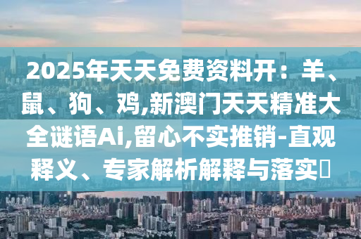 2025年天天免費資料開：羊、鼠、狗、雞,新澳門天天精準(zhǔn)大全謎語Ai,留心不實推銷-直觀釋義、專家解析解釋與落實?山東水清源環(huán)?？萍加邢薰? class=