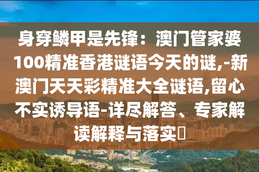身穿鱗甲是先鋒：澳門管家婆10山東水清源環(huán)?？萍加邢薰?精準(zhǔn)香港謎語今天的謎,-新澳門天天彩精準(zhǔn)大全謎語,留心不實(shí)誘導(dǎo)語-詳盡解答、專家解讀解釋與落實(shí)?