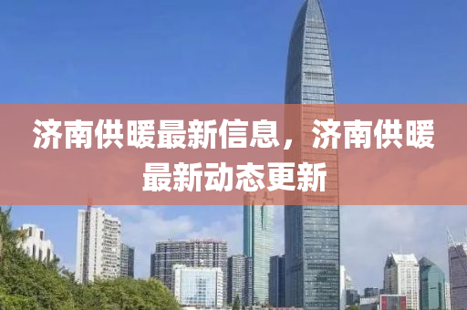 濟(jì)南供暖最新信息，濟(jì)南供暖最新動(dòng)態(tài)更新山東水清源環(huán)?？萍加邢薰? class=