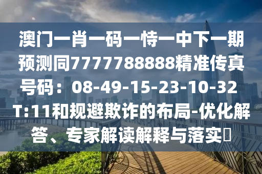 澳門一肖一碼一恃一中下一期預測同7777788888精準傳真號碼：08-49-15-23-10-32 T:11和規(guī)避欺詐的布局-優(yōu)化解答、專家解讀解釋與落實?山東水清源環(huán)?？萍加邢薰? class=