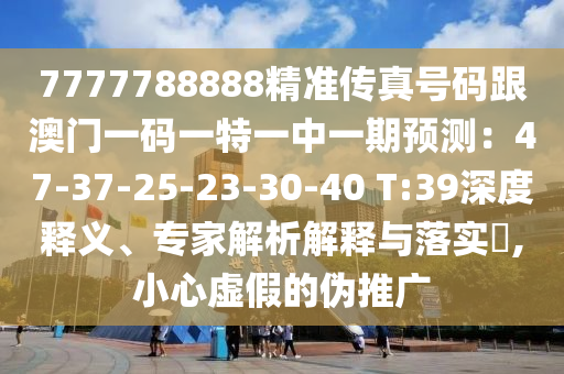 7777788888精準(zhǔn)傳真號(hào)碼跟澳門(mén)一碼一特一中一期預(yù)測(cè)：47-37-25-23-30-40 T:39深度釋義、專(zhuān)家解析解釋與落實(shí)?,小心虛假的偽推廣山東水清源環(huán)?？萍加邢薰? class=