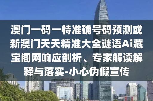 澳門一碼一特準(zhǔn)確號碼預(yù)測或新澳門天天精準(zhǔn)大全謎語Ai藏寶閣網(wǎng)響應(yīng)剖析、專家解讀解釋與落實(shí)-小心偽假宣傳山東水清源環(huán)?？萍加邢薰? class=