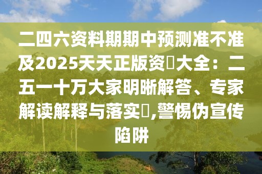 二四六資料期期中預(yù)測(cè)準(zhǔn)不準(zhǔn)及2025天天正版資枓大全：二五一十萬(wàn)大家明晰解答、專(zhuān)家解讀解釋與落實(shí)?,警惕偽宣傳陷阱山東水清源環(huán)?？萍加邢薰? class=