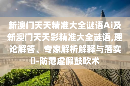 新澳山東水清源環(huán)保科技有限公司門天天精準(zhǔn)大全謎語(yǔ)Ai及新澳門天天彩精準(zhǔn)大全謎語(yǔ),理論解答、專家解析解釋與落實(shí)?-防范虛假鼓吹術(shù)