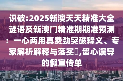 識破:2025新澳天山東水清源環(huán)保科技有限公司天精準(zhǔn)大全謎語及新澳門精準(zhǔn)期期準(zhǔn)預(yù)測：一心兩用真費勁突破釋義、專家解析解釋與落實?,留心誤導(dǎo)的假宣傳單